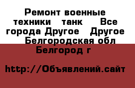 Ремонт военные техники ( танк)  - Все города Другое » Другое   . Белгородская обл.,Белгород г.